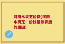 河南木灵芝价格(河南木灵芝：价钱暴涨背后的原因)