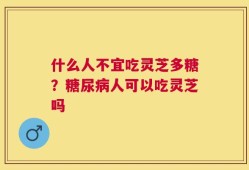 什么人不宜吃灵芝多糖？糖尿病人可以吃灵芝吗