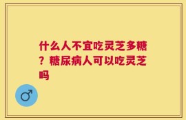 什么人不宜吃灵芝多糖？糖尿病人可以吃灵芝吗