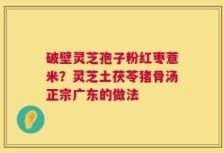 破壁灵芝孢子粉红枣薏米？灵芝土茯苓猪骨汤正宗广东的做法