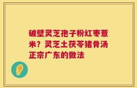 破壁灵芝孢子粉红枣薏米？灵芝土茯苓猪骨汤正宗广东的做法