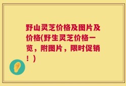 野山灵芝价格及图片及价格(野生灵芝价格一览，附图片，限时促销！)