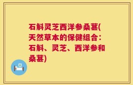 石斛灵芝西洋参桑葚(天然草本的保健组合：石斛、灵芝、西洋参和桑葚)