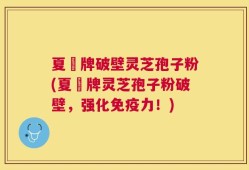 夏芃牌破壁灵芝孢子粉(夏芃牌灵芝孢子粉破壁，强化免疫力！)