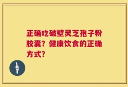 正确吃破壁灵芝孢子粉胶囊？健康饮食的正确方式？