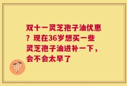 双十一灵芝孢子油优惠？现在36岁想买一些灵芝孢子油进补一下，会不会太早了