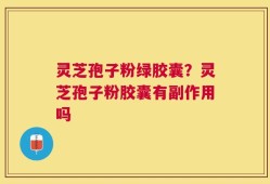 灵芝孢子粉绿胶囊？灵芝孢子粉胶囊有副作用吗