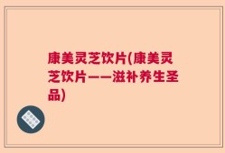康美灵芝饮片(康美灵芝饮片——滋补养生圣品)