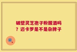 破壁灵芝孢子粉醒酒吗？迈卡罗是不是杂牌子