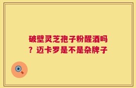 破壁灵芝孢子粉醒酒吗？迈卡罗是不是杂牌子