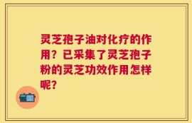 灵芝孢子油对化疗的作用？已采集了灵芝孢子粉的灵芝功效作用怎样呢？