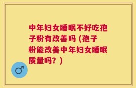 中年妇女睡眠不好吃孢子粉有改善吗 (孢子粉能改善中年妇女睡眠质量吗？)