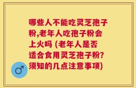 哪些人不能吃灵芝孢子粉,老年人吃孢子粉会上火吗 (老年人是否适合食用灵芝孢子粉？须知的几点注意事项)
