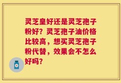 灵芝皇好还是灵芝孢子粉好？灵芝孢子油价格比较高，想买灵芝孢子粉代替，效果会不怎么好吗？