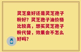 灵芝皇好还是灵芝孢子粉好？灵芝孢子油价格比较高，想买灵芝孢子粉代替，效果会不怎么好吗？