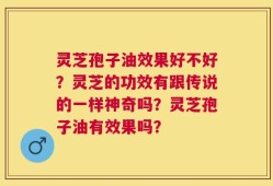 灵芝孢子油效果好不好？灵芝的功效有跟传说的一样神奇吗？灵芝孢子油有效果吗？