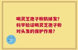 喝灵芝孢子粉防掉发？科学验证喝灵芝孢子粉对头发的保护作用？