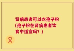 肾病患者可以吃孢子粉(孢子粉在肾病患者饮食中适宜吗？)