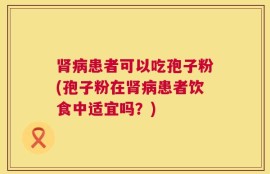 肾病患者可以吃孢子粉(孢子粉在肾病患者饮食中适宜吗？)