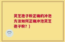 灵芝孢子粉正确的冲泡方法如何正确冲泡灵芝孢子粉？)