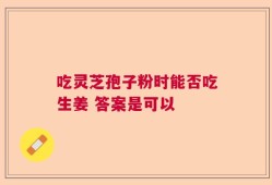 吃灵芝孢子粉时能否吃生姜 答案是可以