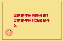 灵芝孢子粉药理分析？灵芝孢子粉的功效是什么