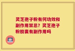 灵芝孢子粉有何功效和副作用禁忌？灵芝孢子粉胶囊有副作用吗