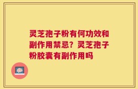 灵芝孢子粉有何功效和副作用禁忌？灵芝孢子粉胶囊有副作用吗