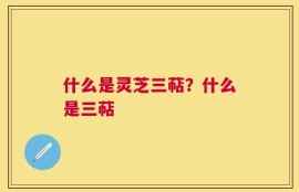 什么是灵芝三萜？什么是三萜