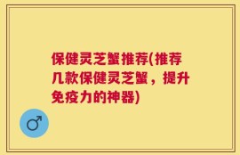 保健灵芝蟹推荐(推荐几款保健灵芝蟹，提升免疫力的神器)