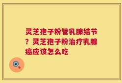灵芝孢子粉管乳腺结节？灵芝孢子粉治疗乳腺癌应该怎么吃