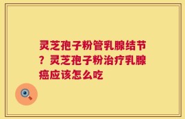 灵芝孢子粉管乳腺结节？灵芝孢子粉治疗乳腺癌应该怎么吃