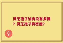 灵芝孢子油有没有多糖？灵芝孢子粉密度？