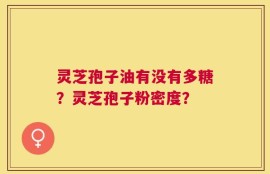 灵芝孢子油有没有多糖？灵芝孢子粉密度？