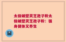 太极破壁灵芝孢子粉太极破壁灵芝孢子粉：强身健体又养生