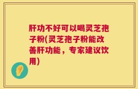 肝功不好可以喝灵芝孢子粉(灵芝孢子粉能改善肝功能，专家建议饮用)