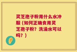 灵芝孢子粉用什么水冲服 (如何正确食用灵芝孢子粉？洗澡水可以吗？)