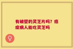 有破壁的灵芝片吗？癌症病人能吃灵芝吗