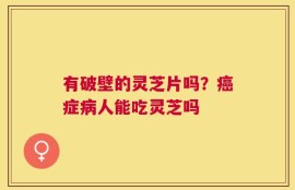 有破壁的灵芝片吗？癌症病人能吃灵芝吗