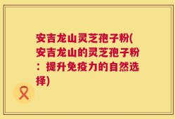 安吉龙山灵芝孢子粉(安吉龙山的灵芝孢子粉：提升免疫力的自然选择)