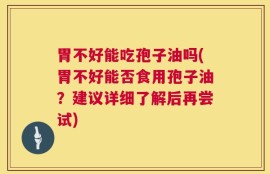胃不好能吃孢子油吗(胃不好能否食用孢子油？建议详细了解后再尝试)