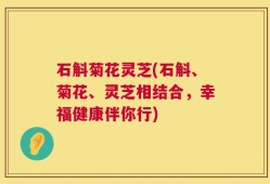 石斛菊花灵芝(石斛、菊花、灵芝相结合，幸福健康伴你行)