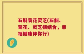 石斛菊花灵芝(石斛、菊花、灵芝相结合，幸福健康伴你行)