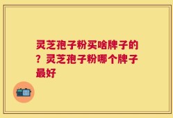 灵芝孢子粉买啥牌子的？灵芝孢子粉哪个牌子最好