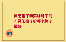 灵芝孢子粉买啥牌子的？灵芝孢子粉哪个牌子最好