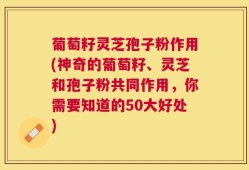 葡萄籽灵芝孢子粉作用(神奇的葡萄籽、灵芝和孢子粉共同作用，你需要知道的50大好处)