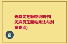天麻灵芝颗粒说明书(天麻灵芝颗粒用法与剂量要点)