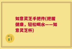 如意灵芝手把件(把握健康，轻松喝水——如意灵芝杯)