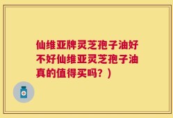 仙维亚牌灵芝孢子油好不好仙维亚灵芝孢子油真的值得买吗？)
