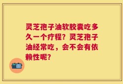 灵芝孢子油软胶囊吃多久一个疗程？灵芝孢子油经常吃，会不会有依赖性呢？